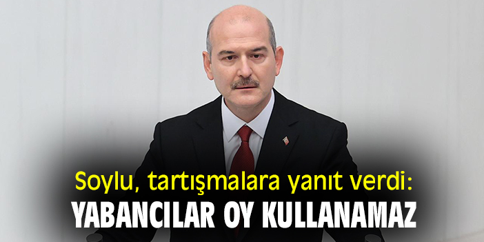 Soylu, tartışmalara yanıt verdi: 'Yabancılar oy kullanamaz'