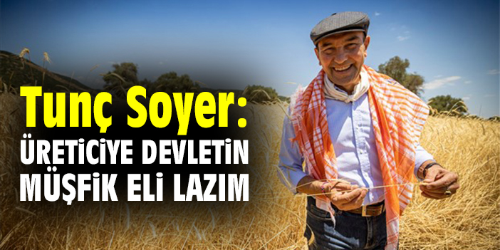 Tunç Soyer: Üreticiye devletin müşfik eli lazım