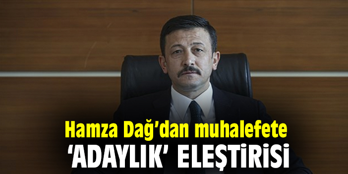 Hamza Dağ’dan muhalefete  ‘adaylık’ eleştirisi