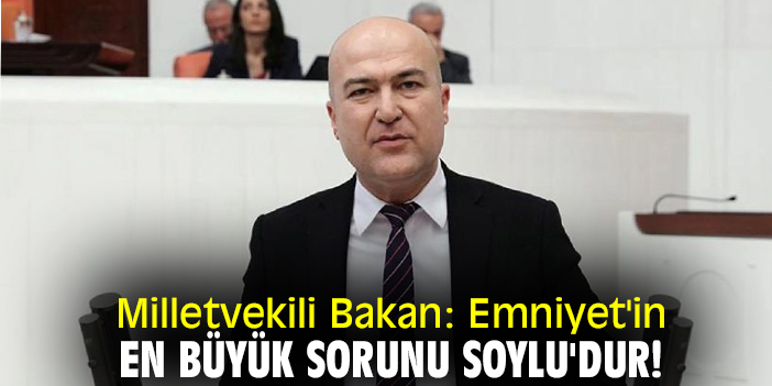 Milletvekili Bakan: Emniyet'in en büyük sorunu Soylu'dur!