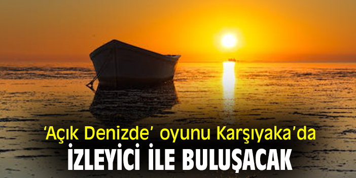'Açık Denizde' oyunu Karşıyaka'da izleyici ile buluşacak