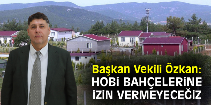 Başkan Vekili Özkan: Hobi bahçelerine izin vermeyeceğiz