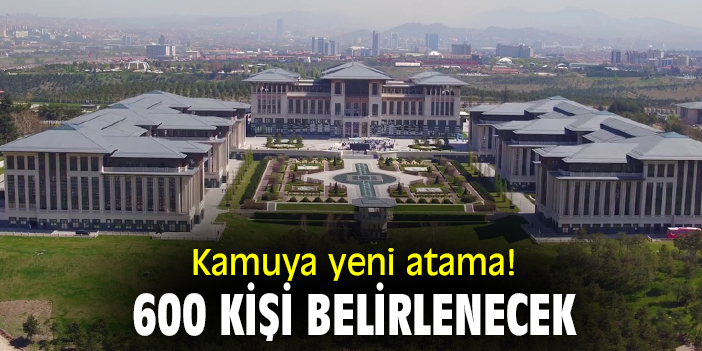 Kamuya yeni atama! 600 kişi belirlenecek