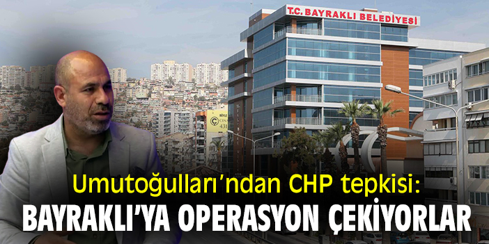 Umutoğulları’ndan CHP tepkisi: Bayraklı’ya operasyon çekiyorlar