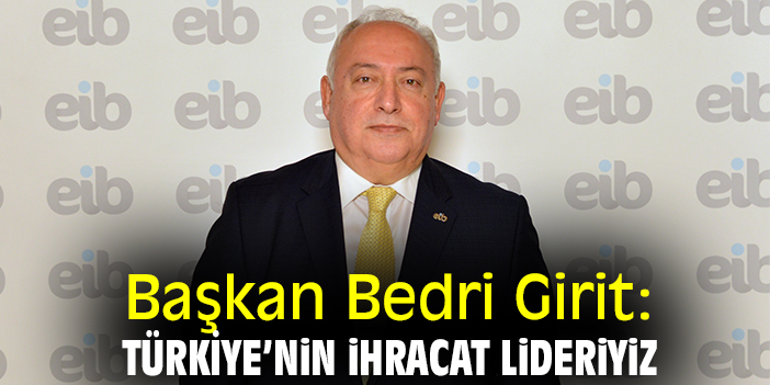 Başkan Bedri Girit: Türkiye’nin ihracat lideriyiz