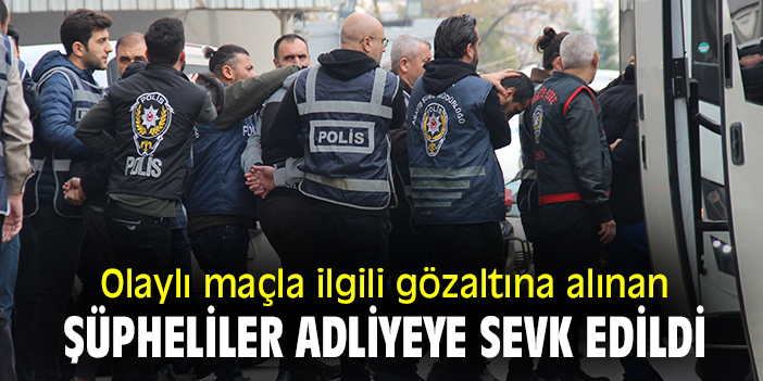 Olaylı maçla ilgili gözaltına alınan şüpheliler adliyeye sevk edildi