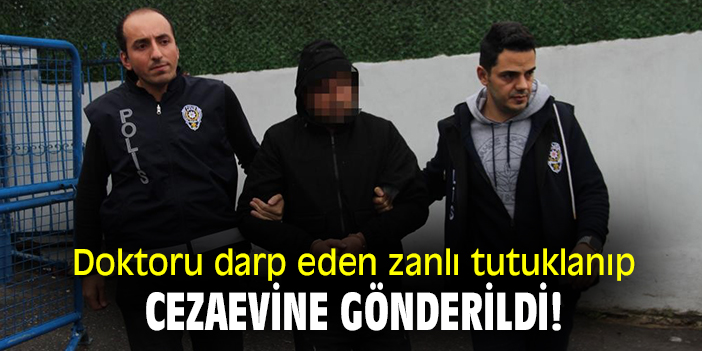 Doktoru darp eden zanlı tutuklanıp cezaevine gönderildi!