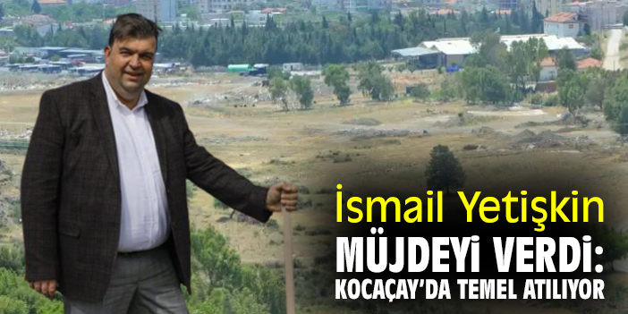 İsmail Yetişkin müjdeyi verdi: Kocaçay’da temel atılıyor