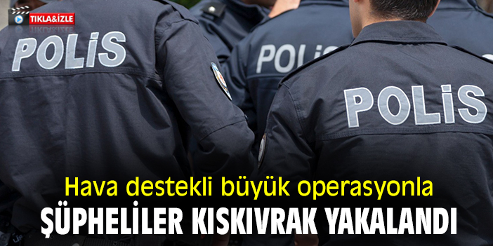 Hava destekli büyük operasyonla şüpheliler kıskıvrak yakalandı