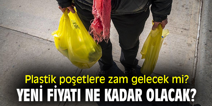 Plastik poşetlere zam gelecek mi? Yeni fiyatı ne kadar olacak?