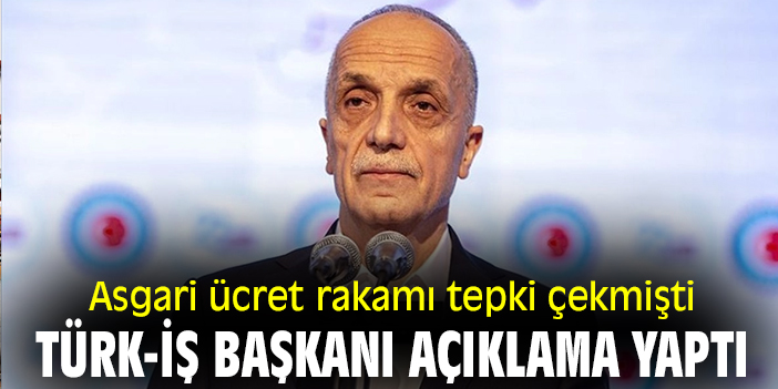 Asgari ücret rakamı tepki çekmişti! TÜRK-İŞ Başkanı açıklama yaptı