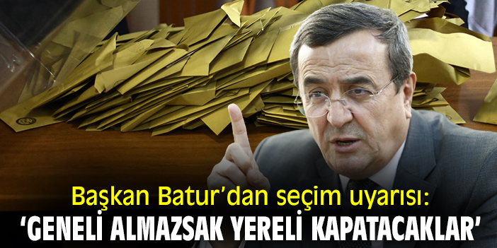Başkan Batur’dan seçim uyarısı: 'Geneli kazanmazsak yereli kapatacaklar’