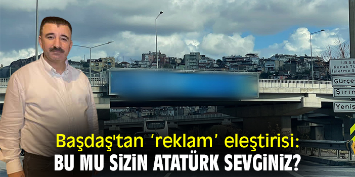 Başdaş'tan reklam eleştirisi: Bu mu sizin Atatürk sevginiz?