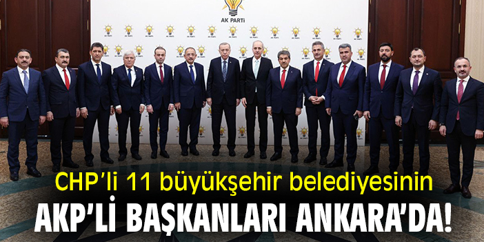 CHP’li 11 büyükşehir belediyesinin AKP’li başkanları Ankara'da!