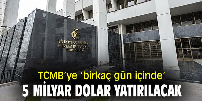 TCMB’ye ‘birkaç gün içinde’ 5 milyar dolar yatırılacak!
