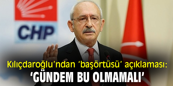 Kılıçdaroğlu’ndan ‘başörtüsü’ açıklaması: ‘Gündem bu olmamalı!’