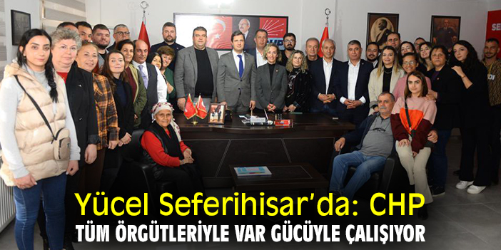Yücel Seferihisar’da: CHP tüm örgütleriyle var gücüyle çalışıyor