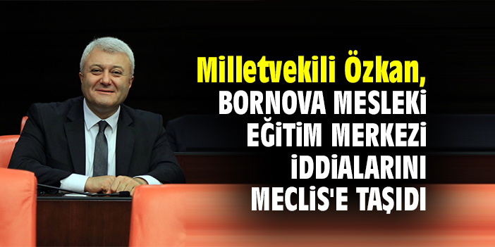 Milletvekili Özkan, Bornova Mesleki Eğitim Merkezi iddialarını Meclis'e taşıdı