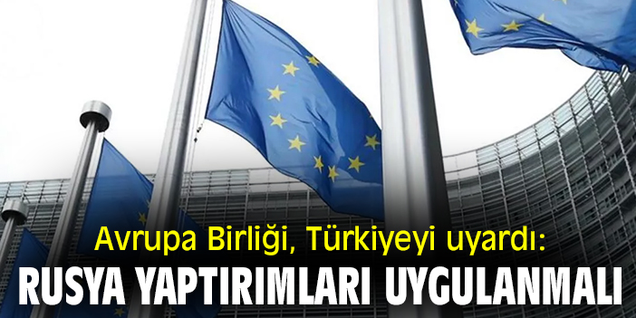 Avrupa Birliği, Türkiyeyi uyardı: Rusya yaptırımları uygulanmalı!