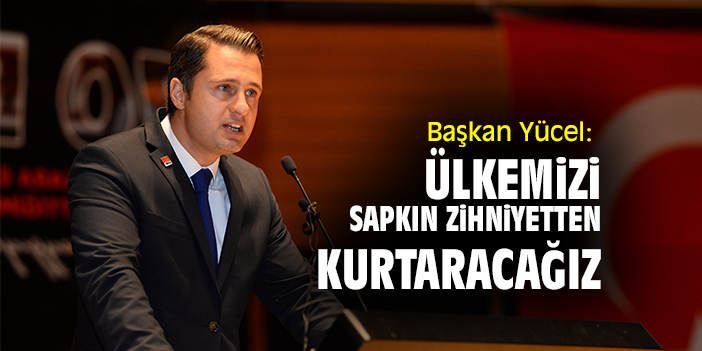 Başkan Yücel: Ülkemizi sapkın zihniyetten kurtaracağız
