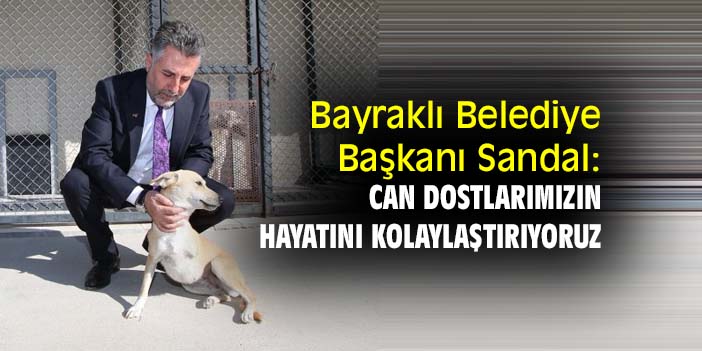 Bayraklı Belediye Başkanı Sandal: Can dostlarımızın hayatını kolaylaştırıyoruz