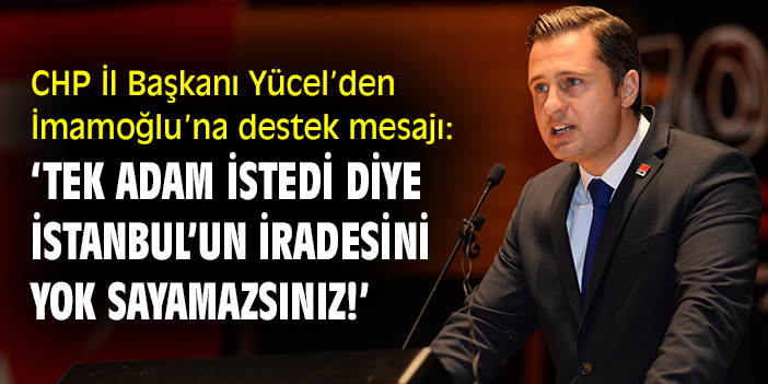 CHP İl Başkanı Yücel’den İmamoğlu’na destek mesajı: ‘Tek adam istedi diye İstanbul’un iradesini yok sayamazsınız!’