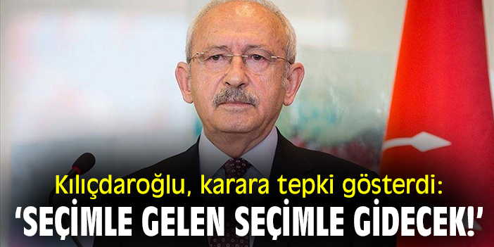 Kılıçdaroğlu, karara tepki gösterdi: 'Seçimle gelen seçimle gidecek!’