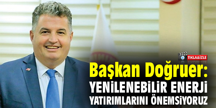Başkan Doğruer: Yenilenebilir enerji yatırımlarını önemsiyoruz