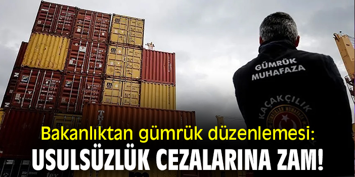 Bakanlıktan gümrük düzenlemesi: usulsüzlük cezalarına zam!