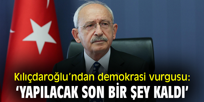 Kılıçdaroğlu’ndan demokrasi vurgusu: ‘Yapılacak son bir şey kaldı’