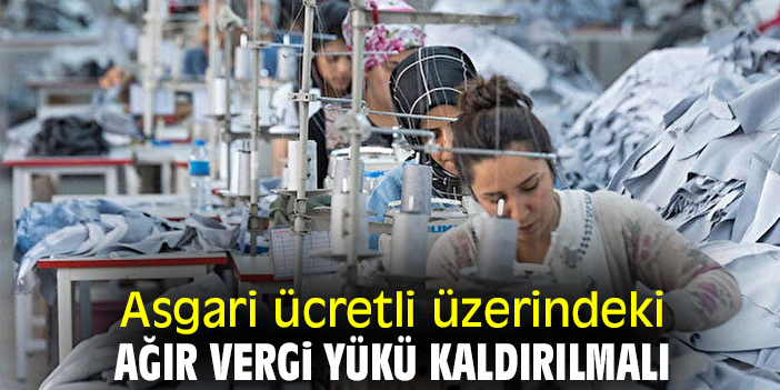 Asgari ücretli üzerindeki ağır vergi yükü kaldırılmalı