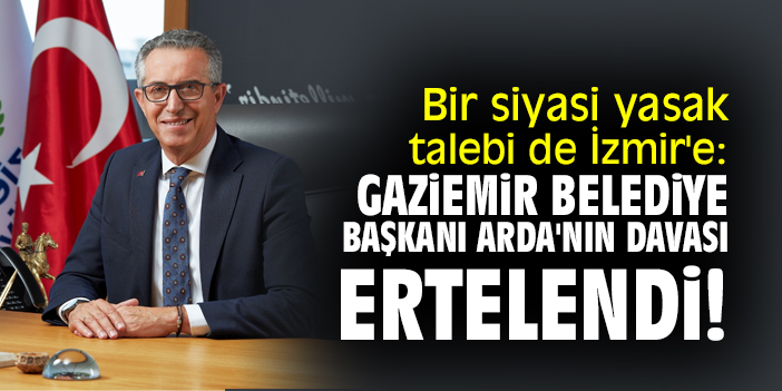 Bir siyasi yasak talebi de İzmir'e: Gaziemir Belediye Başkanı Arda'nın davası ertelendi!