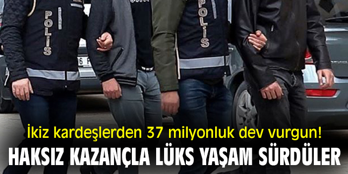 İkiz kardeşlerden 37 milyonluk dev vurgun! Haksız kazançla lüks yaşam sürdüler