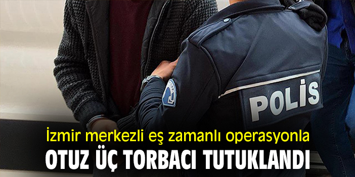 İzmir merkezli eş zamanlı operasyonla otuz üç torbacı tutuklandı!