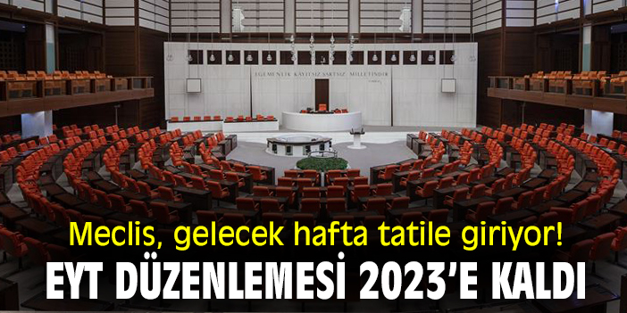 Meclis gelecek hafta tatile giriyor! EYT düzenlemesi 2023’e kaldı