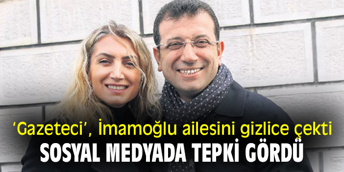‘Gazeteci’, İmamoğlu ailesini gizlice çekti, sosyal medyada tepki gördü!