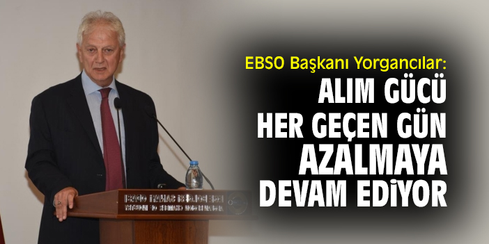 EBSO Başkanı Yorgancılar: Her geçen gün alım gücü azalmaya devam ediyor