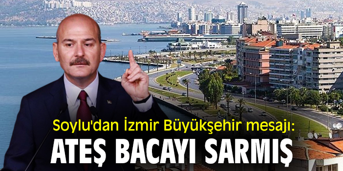 Soylu'dan İzmir Büyükşehir mesajı: Ateş Bacayı Sarmış