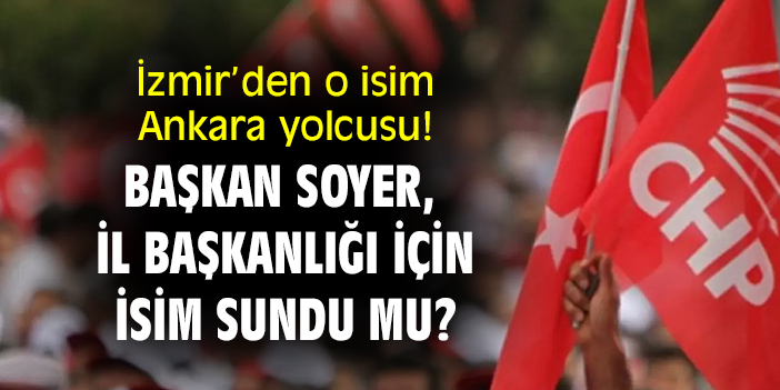 İzmir’den o isim Ankara yolcusu! Başkan Soyer, il başkanlığı için isim sundu mu?