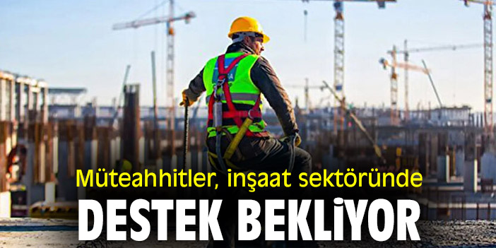 Müteahhitler, inşaat sektöründe destek bekliyor