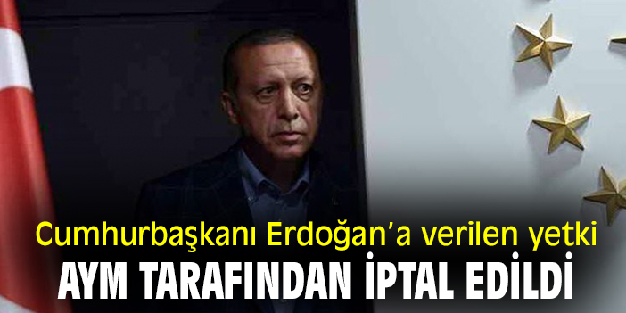 Cumhurbaşkanı Erdoğan’a verilen yetki AYM tarafından iptal edildi!