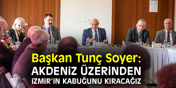 Başkan Tunç Soyer: Akdeniz üzerinden İzmir’in kabuğunu kıracağız