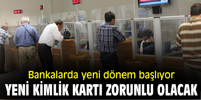 Bankalarda yeni dönem başlıyor: Yeni kimlik kartı zorunlu olacak