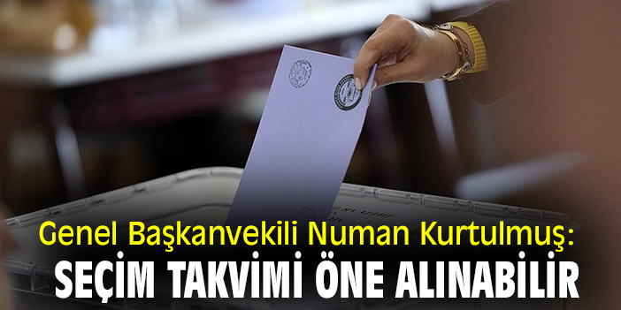 Genel Başkanvekili Numan Kurtulmuş: Seçim takvimi öne alınabilir