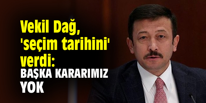 Vekil Dağ, 'seçim tarihini' verdi: Başka kararımız yok