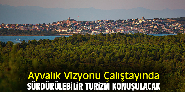 Ayvalık Vizyonu Çalıştayında sürdürülebilir turizm konuşulacak