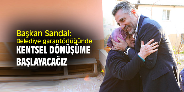 Başkan Sandal: Belediye garantörlüğünde kentsel dönüşüme başlayacağız