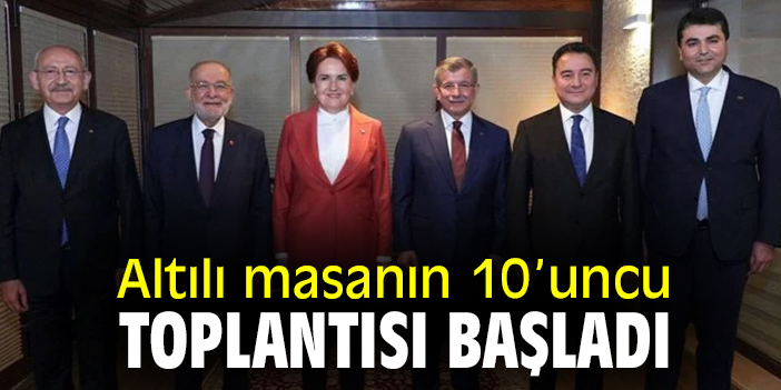 Altılı masanın 10’uncu toplantısı başladı