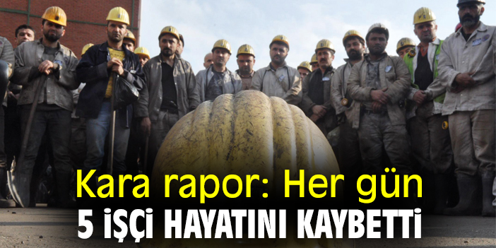 Kara rapor: Her gün 5 işçi hayatını kaybetti