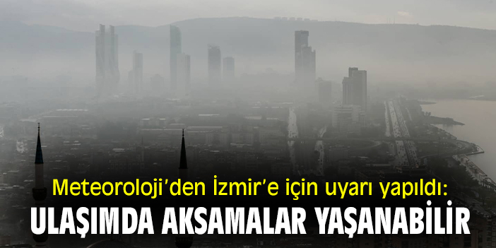 Meteoroloji’den İzmir’e için uyarı yapıldı: Ulaşımda aksamalar yaşanabilir